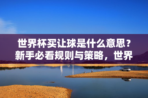 世界杯买让球是什么意思？新手必看规则与策略，世界杯让球玩法，新手必看的规则与策略