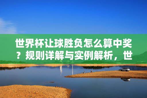 世界杯让球胜负怎么算中奖?规则详解与实例解析,世界杯让球胜负中奖规则详解