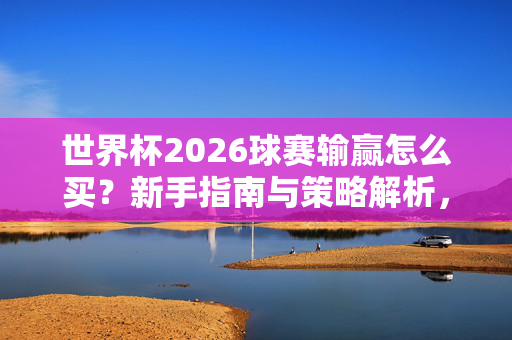 世界杯2026球赛输赢怎么买？新手指南与策略解析，世界杯2026球赛输赢怎么买，新手指南与策略解析