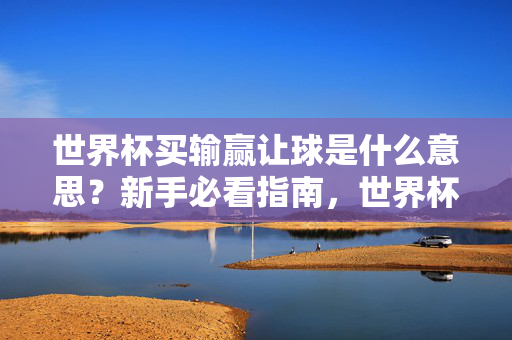 世界杯买输赢让球是什么意思?新手必看指南,世界杯买输赢让球是什么意思?新手必看指南