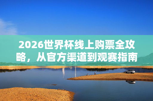 2026世界杯线上购票全攻略,从官方渠道到观赛指南,一篇搞定!2026世界杯线上购票全攻略,官方渠道到观赛指南,一篇搞定!