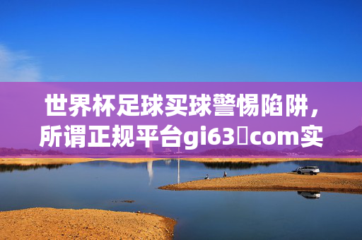 世界杯足球买球警惕陷阱，所谓正规平台gi63椣com实为非法赌博骗局，警惕！世界杯足球买球陷阱，所谓正规平台gi63椣com实为非法赌博骗局