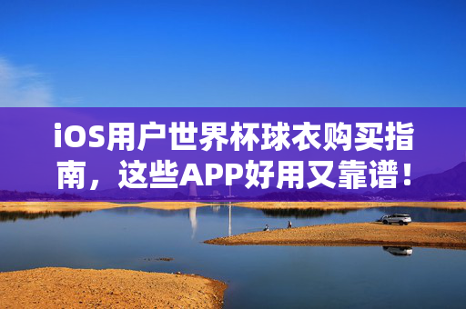 iOS用户世界杯球衣购买指南，这些APP好用又靠谱！iOS用户世界杯球衣购买指南，好用靠谱APP推荐