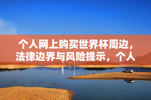 个人网上购买世界杯周边，法律边界与风险提示，个人网上购买世界杯周边，法律边界与风险提示