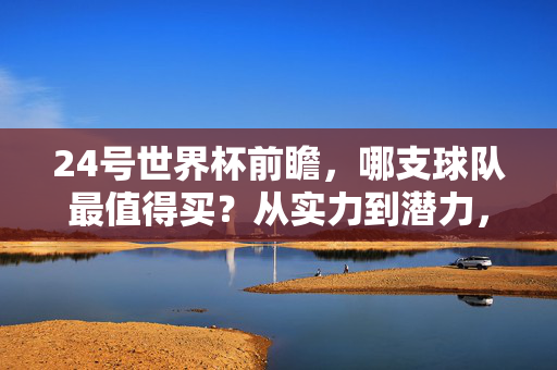 24号世界杯前瞻,哪支球队最值得买?从实力到潜力,全方位解析,24号世界杯前瞻,实力潜力全方位解析,哪支球队最值得买?