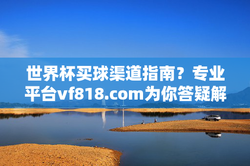 世界杯买球渠道指南?专业平台vf818.com为你答疑解惑,世界杯买球渠道指南?vf818.com专业平台为你答疑解惑