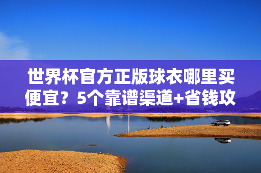 世界杯官方正版球衣哪里买便宜?5个靠谱渠道+省钱攻略,助你支持主队不肉疼,世界杯官方正版球衣便宜买,5大靠谱渠道+省钱攻略,支持主队不肉疼