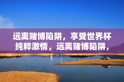 远离赌博陷阱,享受世界杯纯粹激情,远离赌博陷阱,享受世界杯纯粹激情
