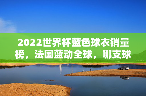 2022世界杯蓝色球衣销量榜,法国蓝动全球,哪支球队的蓝色球衣最受球迷追捧?2022世界杯蓝色球衣销量榜,法国蓝动全球,哪支球队蓝色球衣最受球迷追捧?