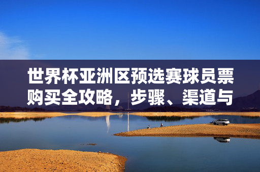 世界杯亚洲区预选赛球员票购买全攻略，步骤、渠道与注意事项，世界杯亚洲区预选赛球员票购买全攻略