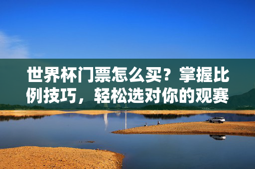 世界杯门票怎么买?掌握比例技巧,轻松选对你的观赛席位,世界杯门票选购,比例技巧轻松选对观赛席位