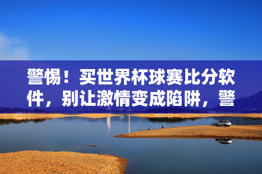 警惕!买世界杯球赛比分软件,别让激情变成陷阱,警惕世界杯比分软件,别让激情成陷阱