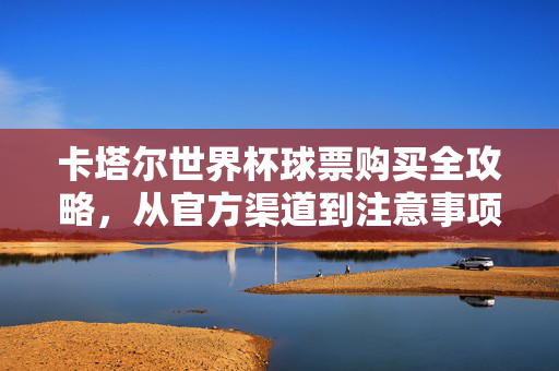 卡塔尔世界杯球票购买全攻略,从官方渠道到注意事项,卡塔尔世界杯球票购买全攻略,官方渠道到注意事项
