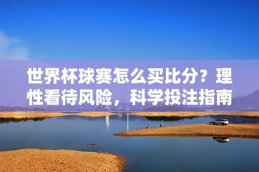 世界杯球赛怎么买比分?理性看待风险,科学投注指南