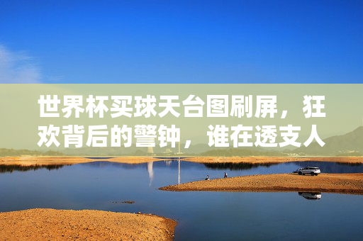 世界杯买球天台图刷屏，狂欢背后的警钟，谁在透支人生？世界杯买球狂欢背后，天台图刷屏，谁在透支人生？