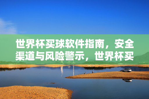世界杯买球软件指南，安全渠道与风险警示，世界杯买球软件安全指南，渠道甄别与风险警示