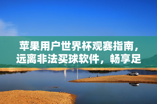 苹果用户世界杯观赛指南，远离非法买球软件，畅享足球纯粹激情，苹果用户世界杯观赛指南，远离非法买球软件，畅享纯粹足球激情