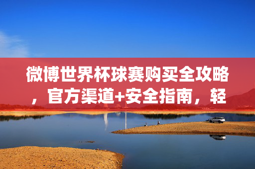 微博世界杯球赛购买全攻略，官方渠道+安全指南，轻松get观赛好物，微博世界杯球赛购买全攻略，官方渠道+安全指南，轻松get观赛好物
