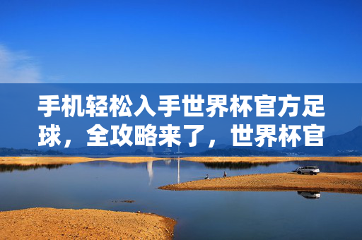 手机轻松入手世界杯官方足球，全攻略来了，世界杯官方足球手机入手全攻略