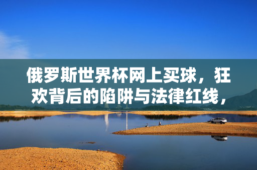 俄罗斯世界杯网上买球，狂欢背后的陷阱与法律红线，世界杯网上买球，狂欢背后的陷阱与法律红线