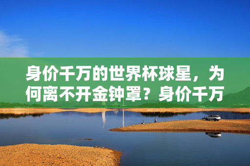 身价千万的世界杯球星，为何离不开金钟罩？身价千万世界杯球星，为何离不开金钟罩？