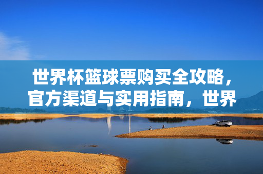 世界杯篮球票购买全攻略，官方渠道与实用指南，世界杯篮球票购买全攻略，官方渠道与实用指南