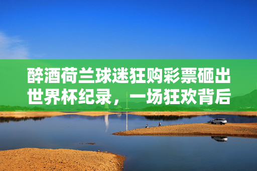 醉酒荷兰球迷狂购彩票砸出世界杯纪录，一场狂欢背后的豪赌与执念，世界杯豪赌，荷兰球迷醉酒狂购彩票砸纪录，执念狂欢