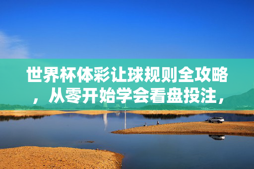 世界杯体彩让球规则全攻略，从零开始学会看盘投注，世界杯体彩让球规则全攻略，从零开始看盘投注