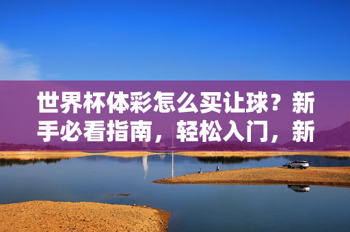 世界杯体彩怎么买让球？新手必看指南，轻松入门，新手必看，世界杯体彩让球轻松入门指南