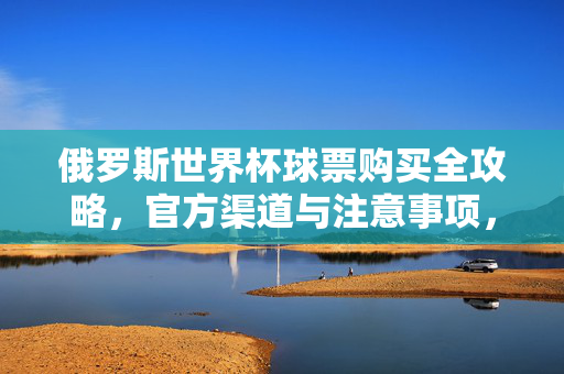 俄罗斯世界杯球票购买全攻略，官方渠道与注意事项，俄罗斯世界杯球票购买全攻略，官方渠道与注意事项