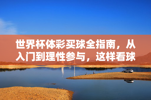 世界杯体彩买球全指南，从入门到理性参与，这样看球更有趣，世界杯体彩买球全指南，从入门到理性参与，看球更有趣