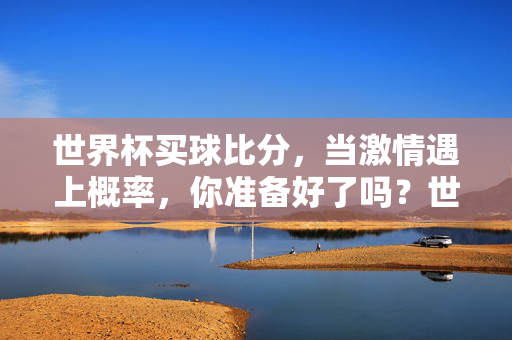 世界杯买球比分，当激情遇上概率，你准备好了吗？世界杯买球比分，激情遇上概率，准备好了吗？