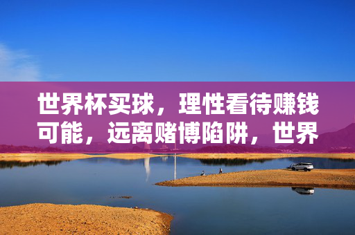 世界杯买球，理性看待赚钱可能，远离赌博陷阱，世界杯买球，理性看待赚钱可能，远离赌博陷阱