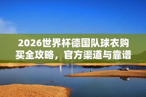 2026世界杯德国队球衣购买全攻略，官方渠道与靠谱指南，2026世界杯德国队球衣购买全攻略，官方渠道与靠谱指南