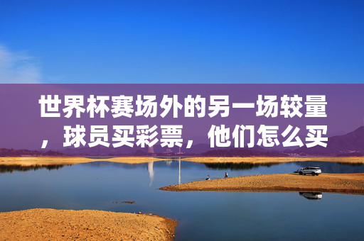 世界杯赛场外的另一场较量，球员买彩票，他们怎么买？世界杯赛场外的较量，球员买彩票怎么买