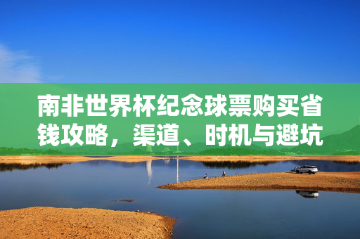 南非世界杯纪念球票购买省钱攻略，渠道、时机与避坑指南，南非世界杯纪念球票省钱攻略，渠道、时机与避坑指南