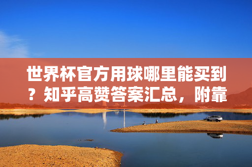 世界杯官方用球哪里能买到？知乎高赞答案汇总，附靠谱购买指南，世界杯官方用球购买指南，知乎高赞答案汇总与靠谱渠道