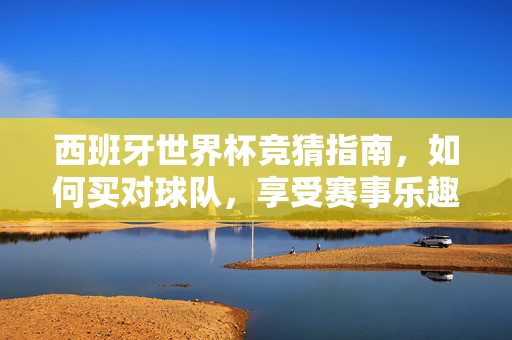 西班牙世界杯竞猜指南，如何买对球队，享受赛事乐趣？西班牙世界杯竞猜指南，买对球队，尽享赛事乐趣
