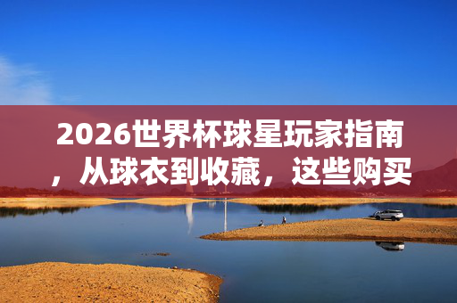 2026世界杯球星玩家指南，从球衣到收藏，这些购买攻略请收好，2026世界杯球星玩家指南，从球衣到收藏的购买攻略