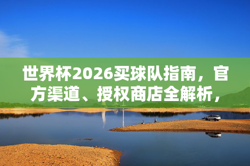 世界杯2026买球队指南，官方渠道、授权商店全解析，世界杯2026买球队指南，官方渠道与授权商店全解析