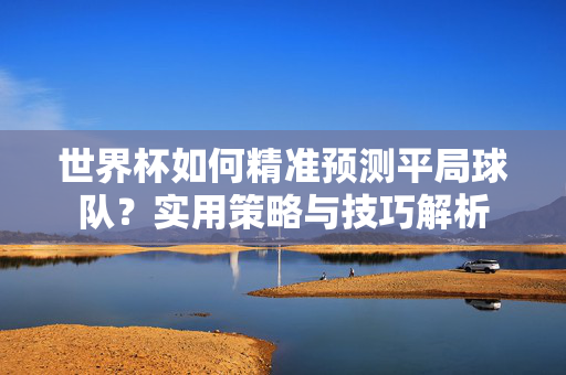 世界杯如何精准预测平局球队？实用策略与技巧解析