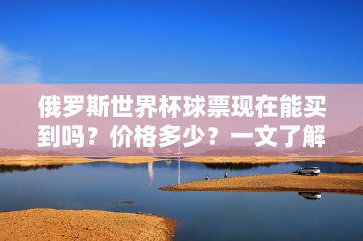 俄罗斯世界杯球票现在能买到吗？价格多少？一文了解购票攻略，俄罗斯世界杯球票购买攻略，现在能买吗？价格多少？