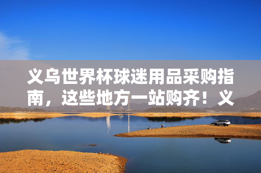 义乌世界杯球迷用品采购指南,这些地方一站购齐!义乌世界杯球迷用品采购指南,这些地方一站购齐