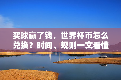 买球赢了钱，世界杯币怎么兑换？时间、规则一文看懂，世界杯币兑换时间规则一文看懂