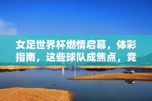 女足世界杯燃情启幕，体彩指南，这些球队成焦点，竞彩玩法这样选！女足世界杯燃情启幕，体彩指南聚焦焦点球队，竞彩玩法这样选！
