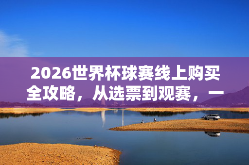 2026世界杯球赛线上购买全攻略，从选票到观赛，一篇搞定！2026世界杯线上购买全攻略，从选票到观赛一篇搞定