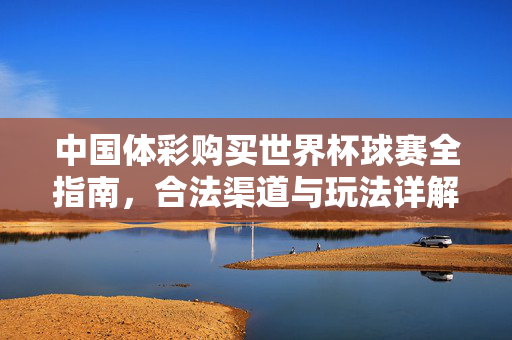 中国体彩购买世界杯球赛全指南,合法渠道与玩法详解,中国体彩世界杯球赛全指南,合法渠道与玩法详解