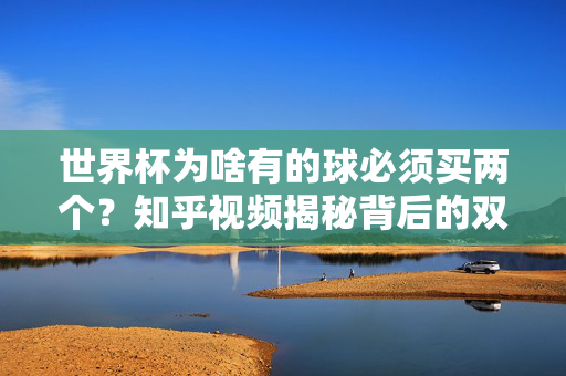 世界杯为啥有的球必须买两个？知乎视频揭秘背后的双球玄机，世界杯双球玄机，为啥有的球必须买两个？知乎视频揭秘