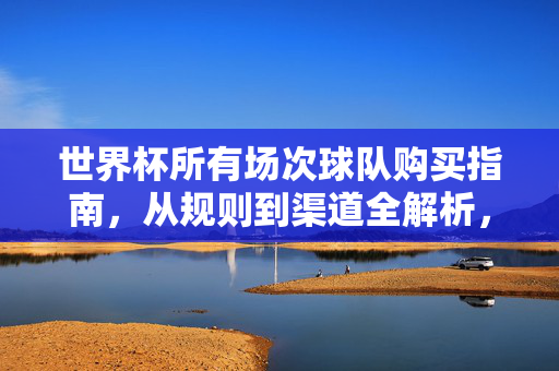 世界杯所有场次球队购买指南，从规则到渠道全解析，世界杯所有场次球队购买指南，规则到渠道全解析