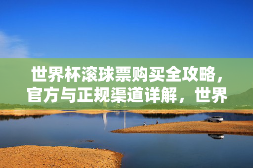 世界杯滚球票购买全攻略，官方与正规渠道详解，世界杯滚球票购买全攻略，官方正规渠道详解